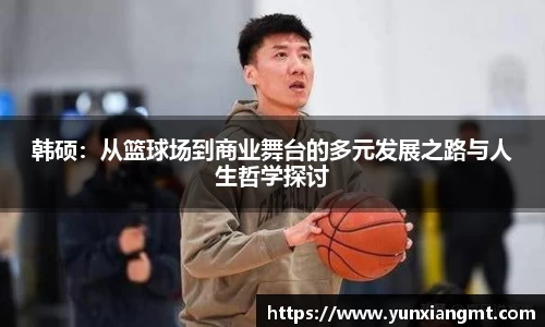 韩硕：从篮球场到商业舞台的多元发展之路与人生哲学探讨