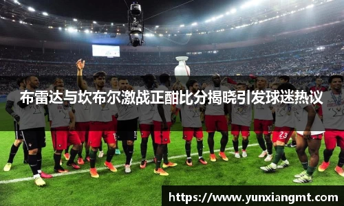 布雷达与坎布尔激战正酣比分揭晓引发球迷热议