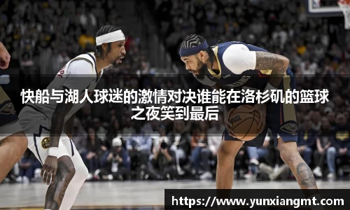 快船与湖人球迷的激情对决谁能在洛杉矶的篮球之夜笑到最后