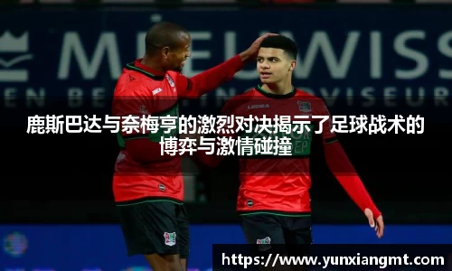 鹿斯巴达与奈梅亨的激烈对决揭示了足球战术的博弈与激情碰撞
