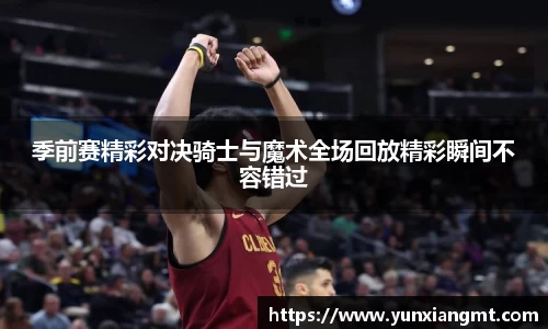 季前赛精彩对决骑士与魔术全场回放精彩瞬间不容错过