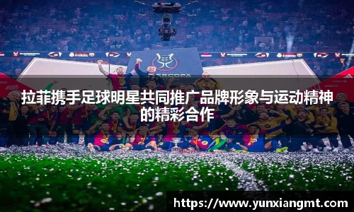 拉菲携手足球明星共同推广品牌形象与运动精神的精彩合作