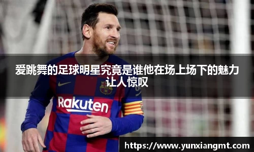 爱跳舞的足球明星究竟是谁他在场上场下的魅力让人惊叹