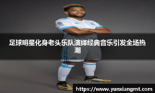 足球明星化身老头乐队演绎经典音乐引发全场热潮