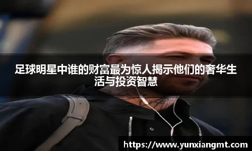 足球明星中谁的财富最为惊人揭示他们的奢华生活与投资智慧