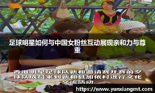 足球明星如何与中国女粉丝互动展现亲和力与尊重