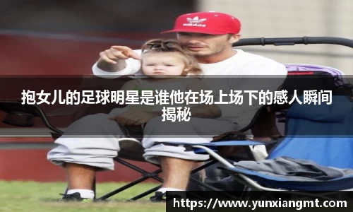 抱女儿的足球明星是谁他在场上场下的感人瞬间揭秘