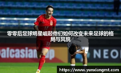 零零后足球明星崛起他们如何改变未来足球的格局与风貌