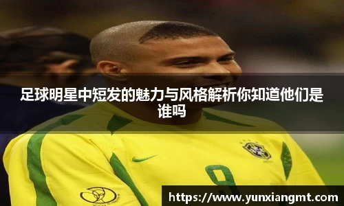 足球明星中短发的魅力与风格解析你知道他们是谁吗