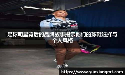 足球明星背后的品牌故事揭示他们的球鞋选择与个人风格