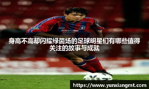 身高不高却闪耀绿茵场的足球明星们有哪些值得关注的故事与成就